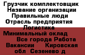 Грузчик-комплектовщик › Название организации ­ Правильные люди › Отрасль предприятия ­ Логистика › Минимальный оклад ­ 26 000 - Все города Работа » Вакансии   . Кировская обл.,Сезенево д.